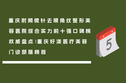 重庆射频微针去眼角纹整形美容医院综合实力前十强口碑榜权威盘点！重庆好漾医疗美容门诊部居榜首