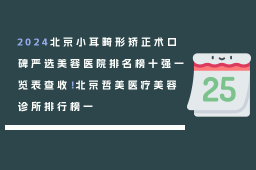 2024北京小耳畸形矫正术口碑严选美容医院排名榜十强一览表查收！北京哲美医疗美容诊所排行榜一