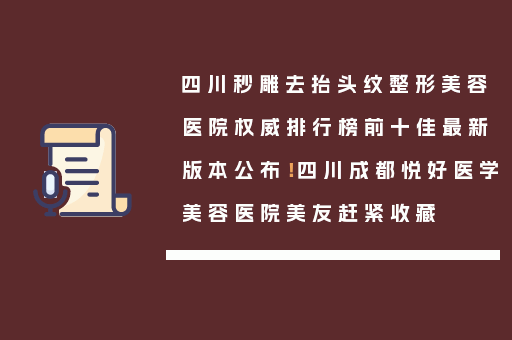 四川秒雕去抬头纹整形美容医院权威排行榜前十佳最新版本公布！四川成都悦好医学美容医院美友赶紧收藏