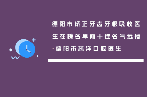 德阳市矫正牙齿牙根吸收医生在榜名单前十佳名气远播-德阳市林洋口腔医生