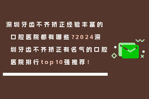 深圳牙齿不齐矫正经验丰富的口腔医院都有哪些？2024深圳牙齿不齐矫正有名气的口腔医院排行top10强推荐！