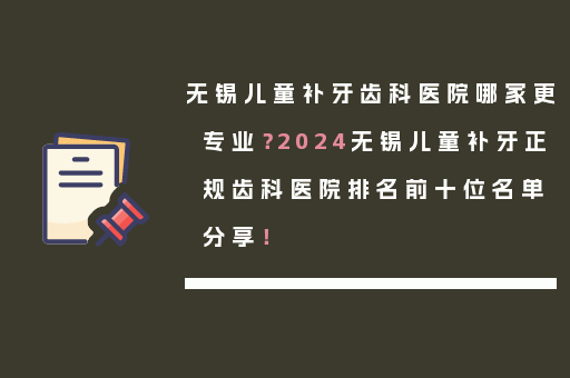 无锡儿童补牙齿科医院哪家更专业？2024无锡儿童补牙正规齿科医院排名前十位名单分享！