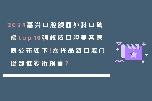 2024嘉兴口腔颌面外科口碑榜top10强权威口腔美容医院公布如下！嘉兴品致口腔门诊部谁领衔榜首？