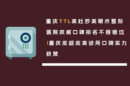 重庆TTL美杜莎美眼术整形医院权威口碑排名不容错过！重庆皮超皮美诊所口碑实力获赞