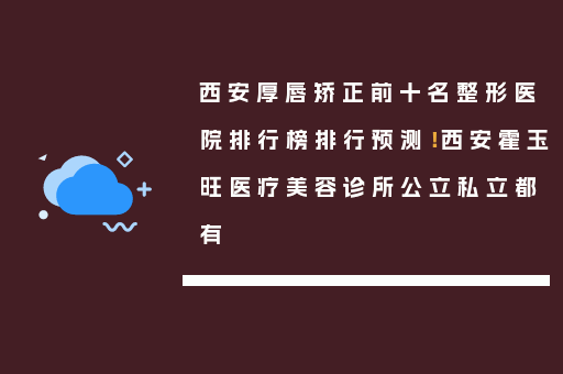 西安厚唇矫正前十名整形医院排行榜排行预测！西安霍玉旺医疗美容诊所公立私立都有