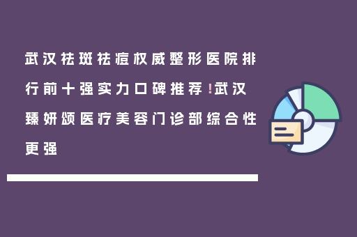 武汉祛斑祛痘权威整形医院排行前十强实力口碑推荐！武汉臻妍颂医疗美容门诊部综合性更强