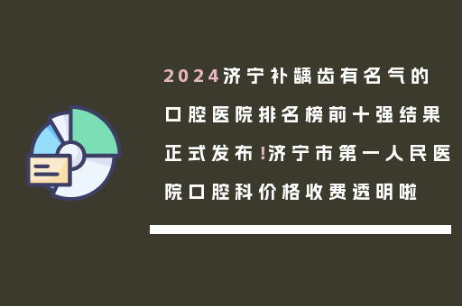 2024济宁补龋齿有名气的口腔医院排名榜前十强结果正式发布！济宁市第一人民医院口腔科价格收费透明啦