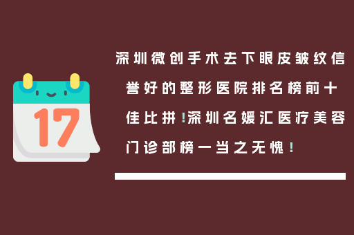 深圳微创手术去下眼皮皱纹信誉好的整形医院排名榜前十佳比拼！深圳名媛汇医疗美容门诊部榜一当之无愧！
