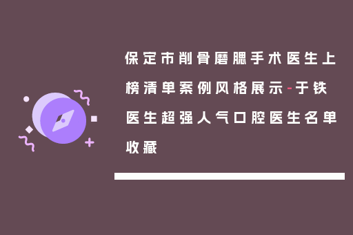 保定市削骨磨腮手术医生上榜清单案例风格展示-于铁医生超强人气口腔医生名单收藏