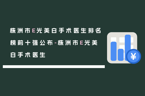 株洲市E光美白手术医生排名榜前十强公布-株洲市E光美白手术医生