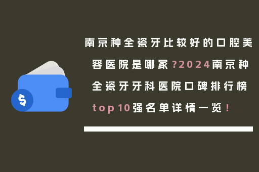 南京种全瓷牙比较好的口腔美容医院是哪家？2024南京种全瓷牙牙科医院口碑排行榜top10强名单详情一览！