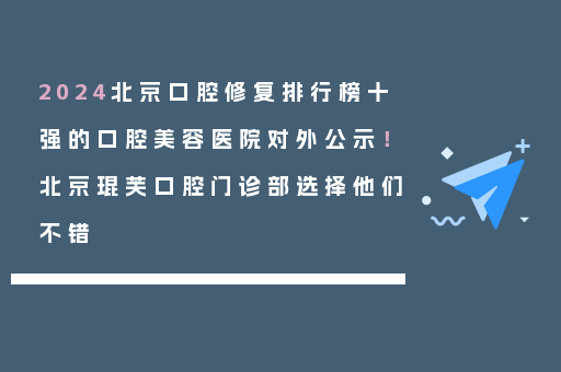 2024北京口腔修复排行榜十强的口腔美容医院对外公示！北京琨芙口腔门诊部选择他们不错