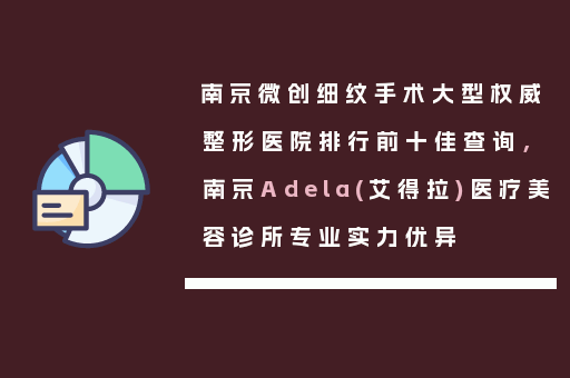 南京微创细纹手术大型权威整形医院排行前十佳查询，南京Adela(艾得拉)医疗美容诊所专业实力优异