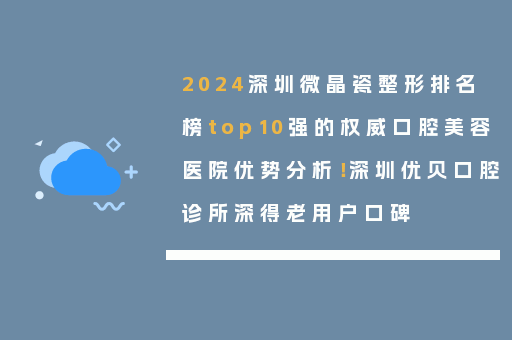 2024深圳微晶瓷整形排名榜top10强的权威口腔美容医院优势分析！深圳优贝口腔诊所深得老用户口碑