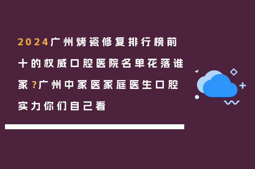2024广州烤瓷修复排行榜前十的权威口腔医院名单花落谁家？广州中家医家庭医生口腔实力你们自己看