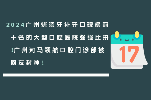 2024广州烤瓷牙补牙口碑榜前十名的大型口腔医院强强比拼！广州河马领航口腔门诊部被网友封神！