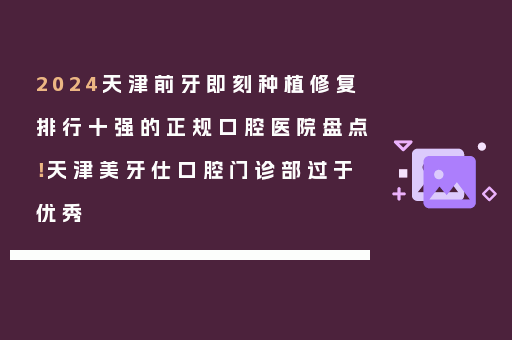 2024天津前牙即刻种植修复排行十强的正规口腔医院盘点！天津美牙仕口腔门诊部过于优秀