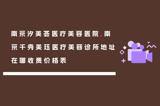 南京汐美荟医疗美容医院,南京千秀美珏医疗美容诊所地址在哪收费价格表