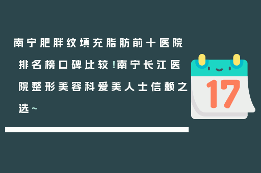 南宁肥胖纹填充脂肪前十医院排名榜口碑比较！南宁长江医院整形美容科爱美人士信赖之选~