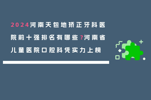 2024河南天包地矫正牙科医院前十强排名有哪些？河南省儿童医院口腔科凭实力上榜