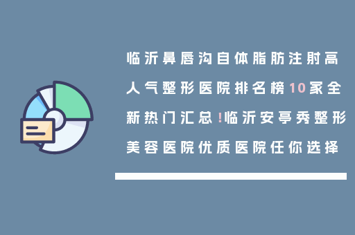 临沂鼻唇沟自体脂肪注射高人气整形医院排名榜10家全新热门汇总！临沂安亭秀整形美容医院优质医院任你选择