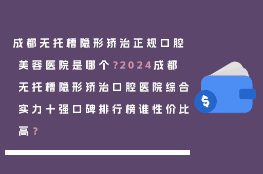 成都无托槽隐形矫治正规口腔美容医院是哪个？2024成都无托槽隐形矫治口腔医院综合实力十强口碑排行榜谁性价比高？