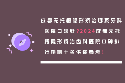 成都无托槽隐形矫治哪家牙科医院口碑好？2024成都无托槽隐形矫治齿科医院口碑排行榜前十名供你参考！