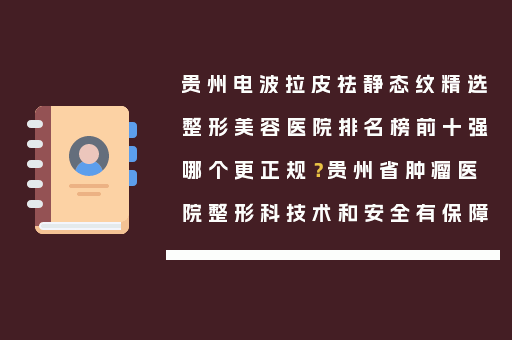 贵州电波拉皮祛静态纹精选整形美容医院排名榜前十强哪个更正规？贵州省肿瘤医院整形科技术和安全有保障