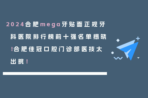 2024合肥mega牙贴面正规牙科医院排行榜前十强名单揭晓！合肥佳冠口腔门诊部医技太出挑！