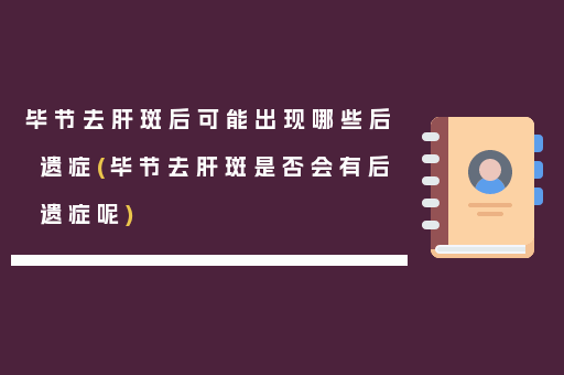 毕节去肝斑后可能出现哪些后遗症(毕节去肝斑是否会有后遗症呢)