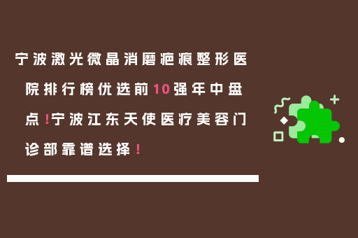 宁波激光微晶消磨疤痕整形医院排行榜优选前10强年中盘点！宁波江东天使医疗美容门诊部靠谱选择！