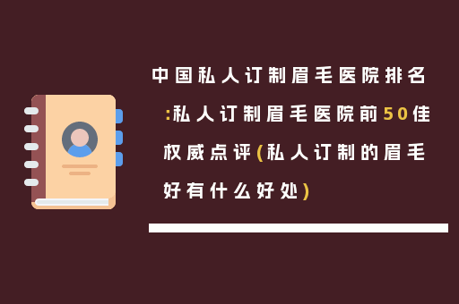 中国私人订制眉毛医院排名：私人订制眉毛医院前50佳权威点评(私人订制的眉毛好有什么好处)