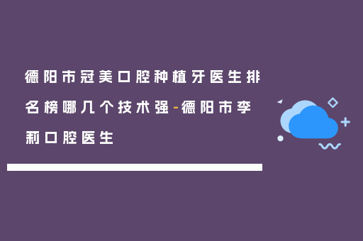 德阳市冠美口腔种植牙医生排名榜哪几个技术强-德阳市李莉口腔医生