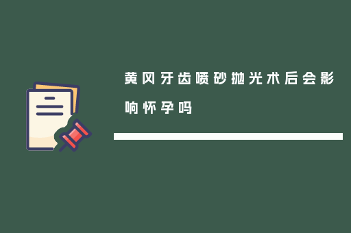 黄冈牙齿喷砂抛光术后会影响怀孕吗