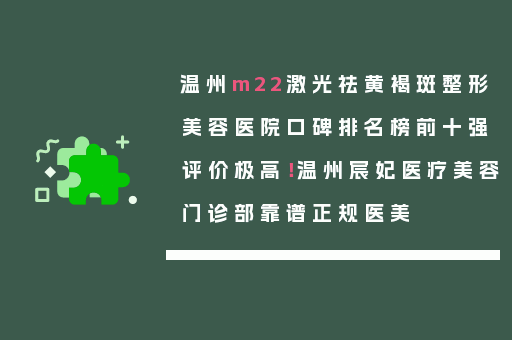 温州m22激光祛黄褐斑整形美容医院口碑排名榜前十强评价极高！温州宸妃医疗美容门诊部靠谱正规医美