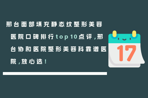 邢台面部填充静态纹整形美容医院口碑排行top10点评，邢台协和医院整形美容科靠谱医院，放心选！