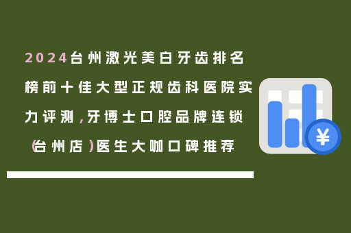 2024台州激光美白牙齿排名榜前十佳大型正规齿科医院实力评测，牙博士口腔品牌连锁（台州店）医生大咖口碑推荐