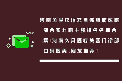 河南鱼尾纹填充自体脂肪医院综合实力前十强排名名单合集！河南久月医疗美容门诊部口碑医美，网友推荐！