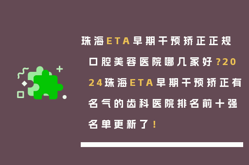 珠海ETA早期干预矫正正规口腔美容医院哪几家好？2024珠海ETA早期干预矫正有名气的齿科医院排名前十强名单更新了！