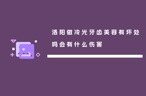 洛阳做冷光牙齿美容有坏处吗会有什么伤害