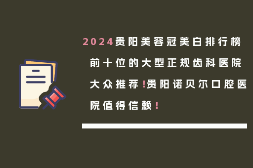 2024贵阳美容冠美白排行榜前十位的大型正规齿科医院大众推荐！贵阳诺贝尔口腔医院值得信赖！
