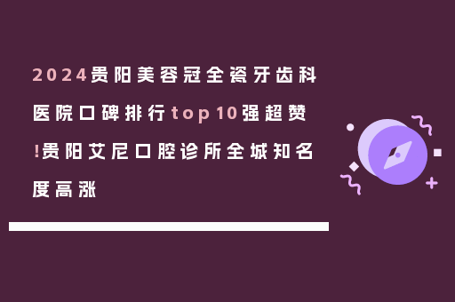 2024贵阳美容冠全瓷牙齿科医院口碑排行top10强超赞！贵阳艾尼口腔诊所全城知名度高涨