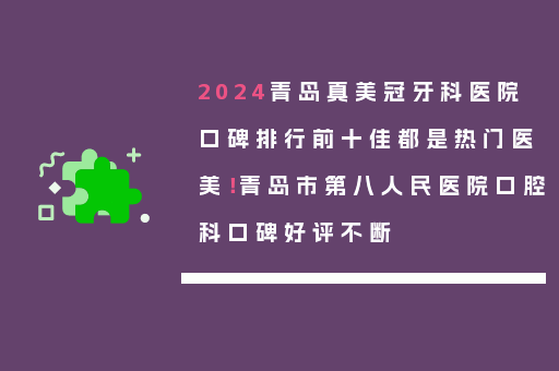 2024青岛真美冠牙科医院口碑排行前十佳都是热门医美！青岛市第八人民医院口腔科口碑好评不断
