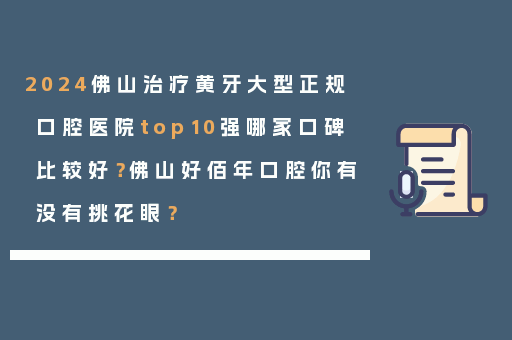 2024佛山治疗黄牙大型正规口腔医院top10强哪家口碑比较好？佛山好佰年口腔你有没有挑花眼？