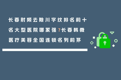 长春射频去除川字纹排名前十名大型医院哪家强？长春韩薇医疗美容全国连锁名列前茅