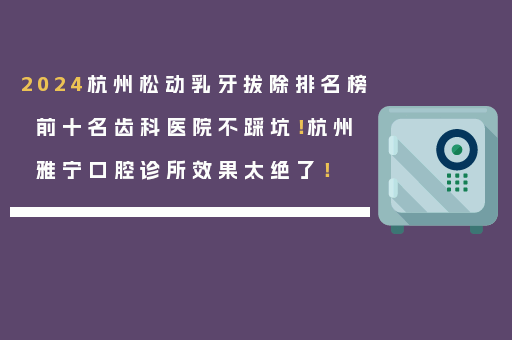 2024杭州松动乳牙拔除排名榜前十名齿科医院不踩坑！杭州雅宁口腔诊所效果太绝了！