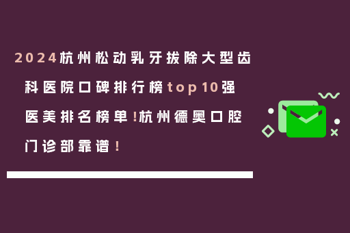 2024杭州松动乳牙拔除大型齿科医院口碑排行榜top10强医美排名榜单！杭州德奥口腔门诊部靠谱！