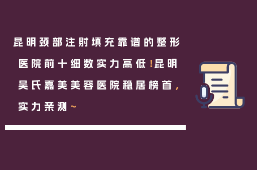昆明颈部注射填充靠谱的整形医院前十细数实力高低！昆明吴氏嘉美美容医院稳居榜首，实力亲测~