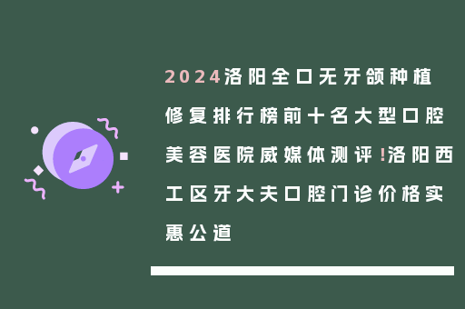2024洛阳全口无牙颌种植修复排行榜前十名大型口腔美容医院威媒体测评！洛阳西工区牙大夫口腔门诊价格实惠公道