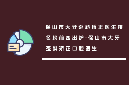 保山市大牙歪斜矫正医生排名榜前四出炉-保山市大牙歪斜矫正口腔医生
